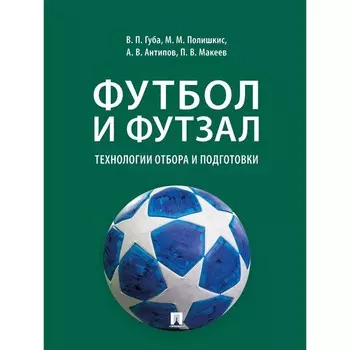 Футбол и футзал. Технологии отбора и подготовки. Губа В., Полишкис М., и др.
