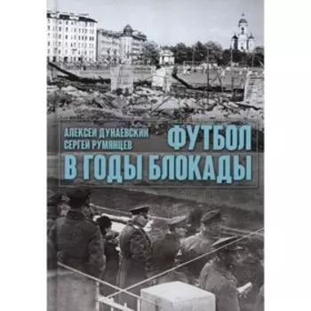 Футбол в годы блокады. 2-е издание, исправленное и дополненное. Дунаевский А., Румянцев С.