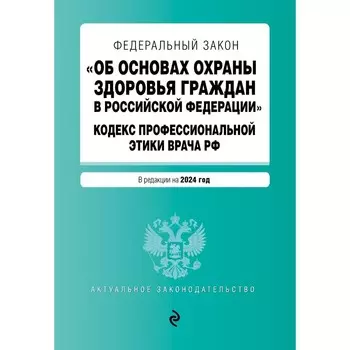 ФЗ «Об основах охраны здоровья граждан в Российской Федерации». Кодекс профессиональной этики врача РФ. В редакции на 2024 / ФЗ № 323-ФЗ