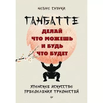 Ганбатте. Делай что можешь, и будь что будет. Японское искусство преодоления трудностей. Сузуки Н.