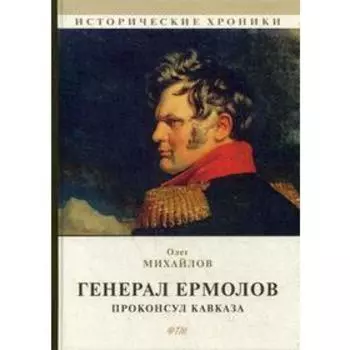Генерал Ермолов. Проконсул Кавказа. Михайлов О.