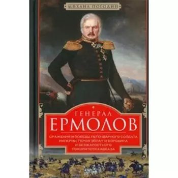 Генерал Ермолов. Сражения и победы легендарного солдата империи, героя Эйлау и Бородина и безжалостного покорителя Кавказа