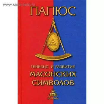 Генезис и развитие масонских символов. История ритуалов. Происхождение степеней. Посвящения. Легенда о Хираме. Папюс