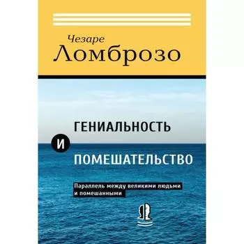 Гениальность и помешательство. Параллель между великими людьми и помешанными. Ломброзо Ч.