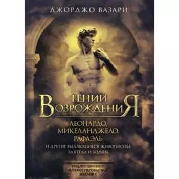 Гении Возрождения. Леонардо, Микеланджело, Рафаэль и другие выдающиеся живописцы, ваятели и зодчие.