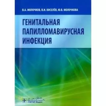 Генитальная папилломавирусная инфекция. Молочков В.А., Киселев В.И., Молочкова Ю.В.