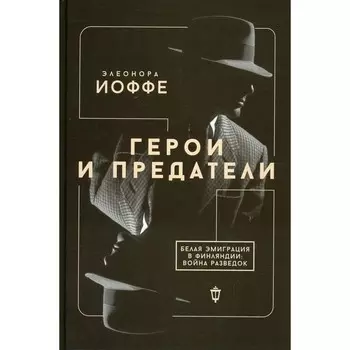 Герои и предатели. Белая эмиграция в Финляндии: война разведок. Иоффе Э.