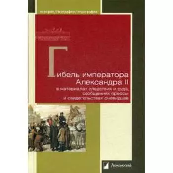 Гибель императора Александра II в материалах следствия и суда, сообщениях прессы и свидетельствах очевидцев