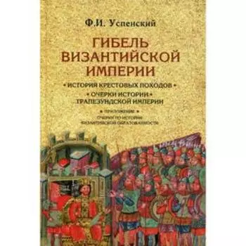 Гибель Византийской империи. История крестовых походов. Очерки истории Трапезундской империи. Успенский Ф.И.