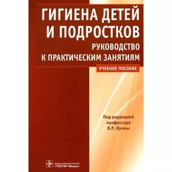 Гигиена детей и подростков. Руководство к практическим занятиям. Учебное пособие. Кучма В.Р. и др.