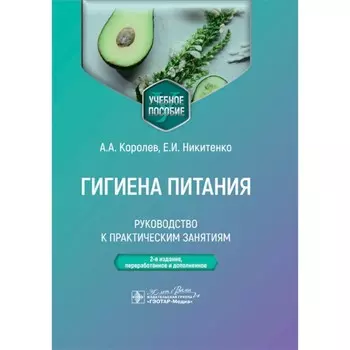 Гигиена питания. Руководство к практическим занятиям. Учебное пособие. 2-е издание, переработанное и дополненное. Королев А.А., Никитенко Е.И.