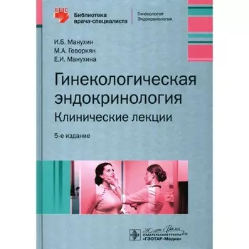 Гинекологическая эндокринология. Клинические лекции. 5-е издание. Геворкян М.А., Манухин И.Б., Манухина Е.И.