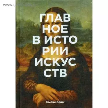 Главное в истории искусств. Ключевые работы, темы, направления, техники. Ходж С.