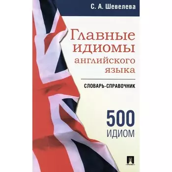 Главные идиомы английского языка. Словарь-справочник. Шевелева С.А.
