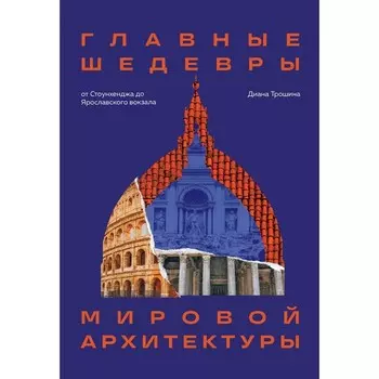 Главные шедевры мировой архитектуры: от Стоунхенджа до Ярославского вокзала. Трошина Д.И.
