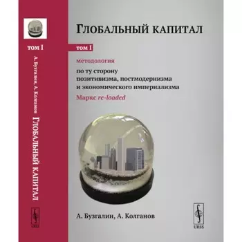 Глобальный капитал. Том 1. Методология. По ту сторону позитивизма, постмодернизма и экономического империализма. Бузгалин А.В., Колганов А.И.