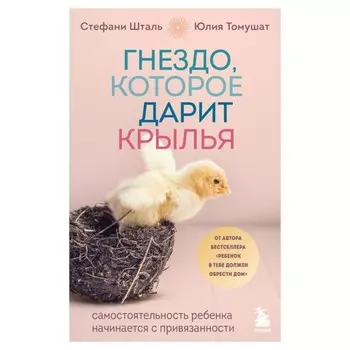 Гнездо, которое дарит крылья. Самостоятельность ребёнка начинается с привязанности. Шталь С., Томушат Ю.