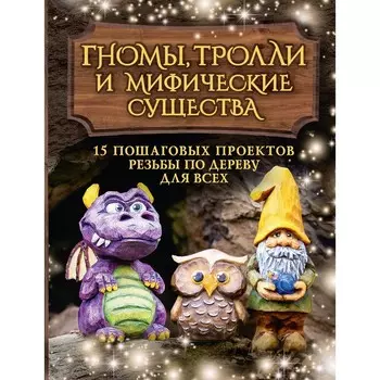 Гномы, тролли и мифические существа: 15 пошаговых проектов резьбы по дереву для всех. Барраклаф С.