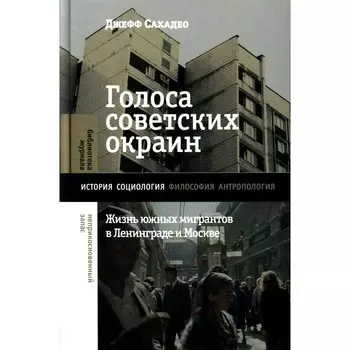 Голоса советских окраин. Жизнь южных мигрантов в Ленинграде и Москве. Сахадео Д.