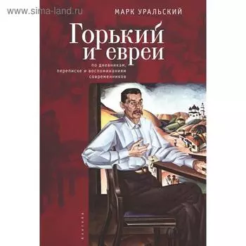 Горький и евреи: по дневникам, переписке и воспоминаниям современников. Уральский М.