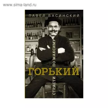 Горький: страсти по Максиму. Басинский П. В.