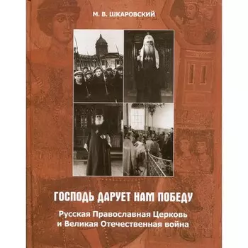 Господь дарует нам победу. Русская Православная Церковь и Великая Отечественная война. Шкаровский М.В.