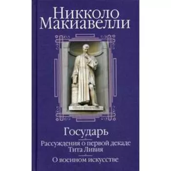Государь. Рассуждения о первой декаде Тита Ливия. О военном искусстве. Сборник. Макиавелли Н.