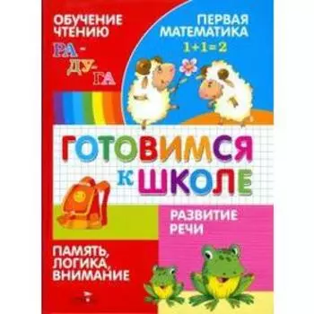Готовимся к школе. Обучение чтению. Развитие речи. Первая математика. Логика, память, внимание