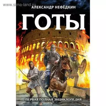 Готы. Первая полная энциклопедия. Издание второе, дополненное и переработанное. Нефедкин А. К.