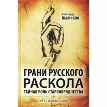 Грани русского раскола. Тайная роль старообрядчества от 17 века до 17 года. Пыжиков А.В.