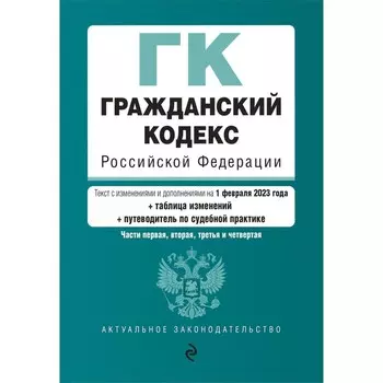 Гражданский кодекс Российской Федерации. Части 1, 2, 3 и 4. В редакции на 01.02.23 с таблицей изменений и указанием судебной практики