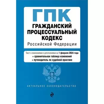 Гражданский процессуальный кодекс РФ. В редакции на 01.02.24 с таблицей изменений и указателем судебной практики / ГПК РФ