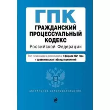 Гражданский процессуальный кодекс Российской Федерации. Текст с изменениями и дополнениями на 1 февраля 2021 года (+ сравнительная таблица изменений)