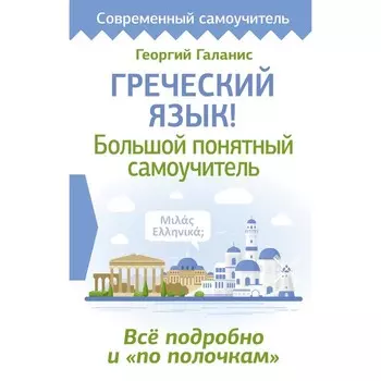 Греческий язык! Большой понятный самоучитель. Всё подробно и «по полочкам». Галанис Г.