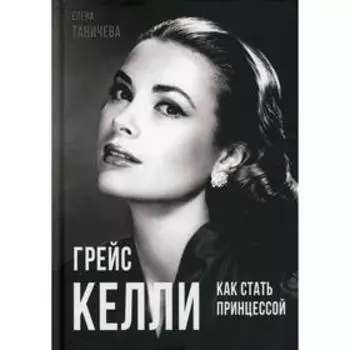 Грейс Келли. Как стать принцессой?. Таничева Е.