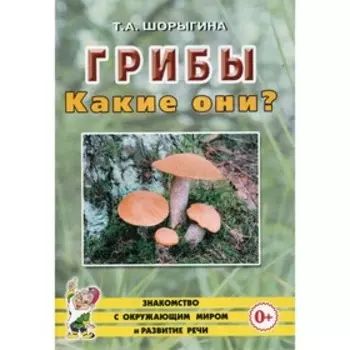 Грибы. Какие они? Шорыгина Т.А.