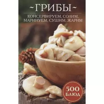 Грибы: консервируем, солим, маринуем, сушим, жарим. 700 блюд