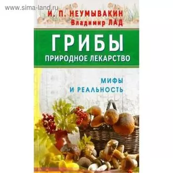 Грибы — природное лекарство. Мифы и реальность. Неумывакин И.П.