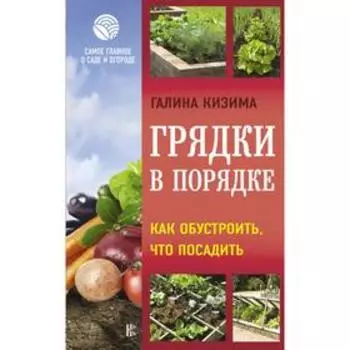 Грядки в порядке. Как обустроить, что посадить. Кизима Г. А.
