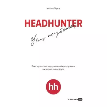HeadHunter. Успех неизбежен. Как стартап стал лидером онлайн-рекрутмента и изменил рынок труда. Жуков М.