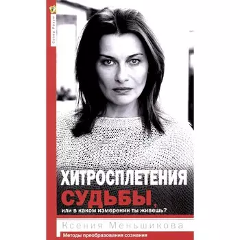 Хитросплетения судьбы, или В каком измерении ты живёшь? Методы преобразования сознания. Меньшикова К.Е.