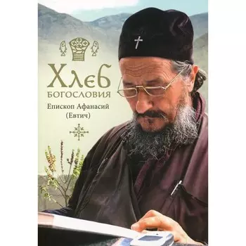 Хлеб богословия. 2-е издание, исправленное и доработанное. Афанасий (Евтич), епископ