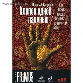 Хлопок одной ладонью: Как неживая природа породила человеческий разум. Кукушкин Н.