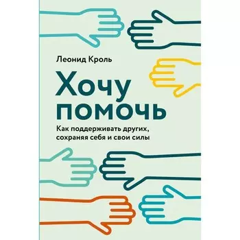 Хочу помочь. Как поддерживать других, сохраняя себя и свои силы. Кроль Л.