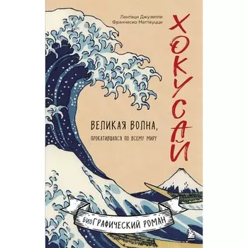 Хокусай. Великая волна, прокатившаяся по всему миру. Лантаци Д., Маттеуцци Ф.
