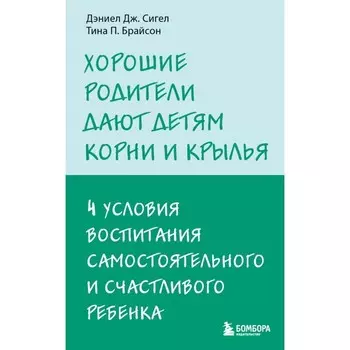 Хорошие родители дают детям корни и крылья. 4 условия воспитания самостоятельного и счастливого ребёнка. Сигел Д.Дж., Брайсон Т.П.