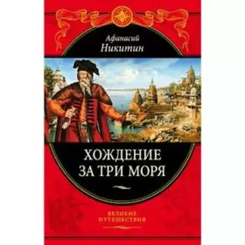 Хождение за три моря: с приложением описания путешествий купцов и промышленных людей в Средние века