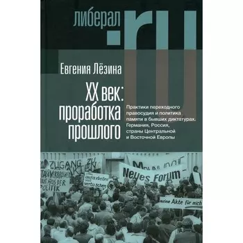 ХX век. Проработка прошлого. Практики переходного правосудия и политика памяти в бывших диктатурах. 2-е издание, исправленное. Лезина Е.