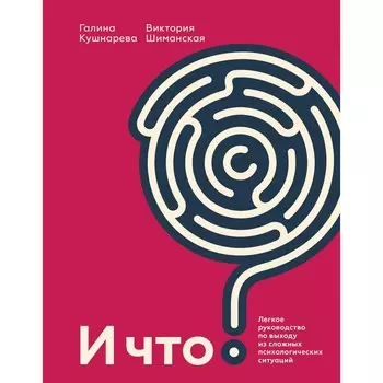 И что? Легкое руководство по выходу из сложных психологических ситуаций. Галина Евгеньевна Кушнарева, Виктория Александровна Шиманская