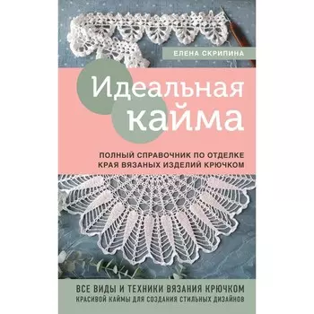 Идеальная кайма. Полный справочник по отделке края вязаных изделий крючком. Скрипина Е.